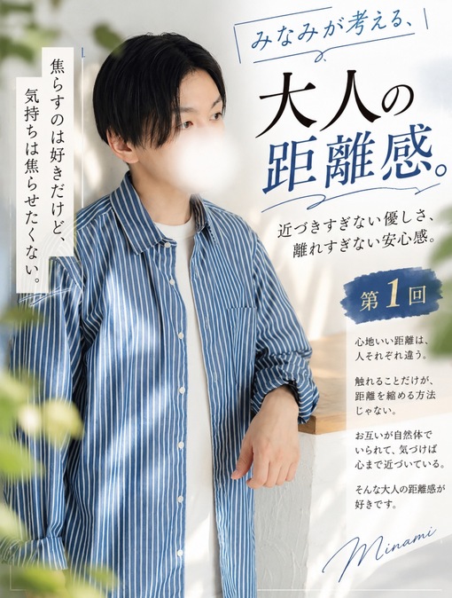 MINAMI(ﾐﾅﾐ) 近づきすぎない優しさ、離れすぎない安心感。